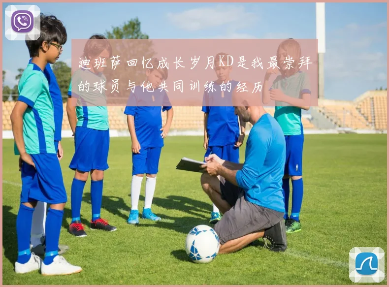 迪班萨回忆成长岁月KD是我最崇拜的球员与他共同训练的经历