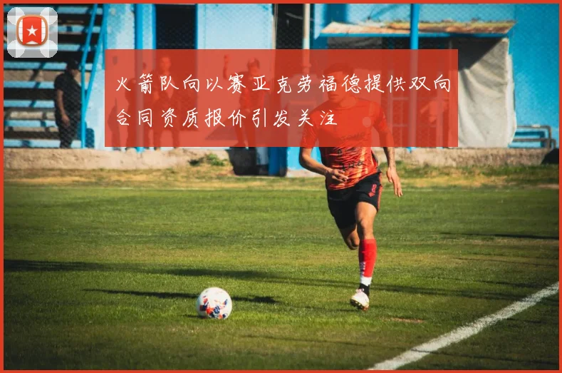 火箭队向以赛亚克劳福德提供双向合同资质报价引发关注