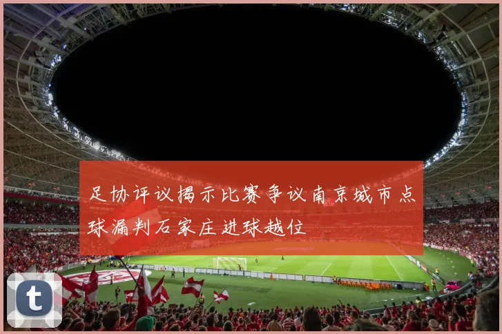 足协评议揭示比赛争议南京城市点球漏判石家庄进球越位