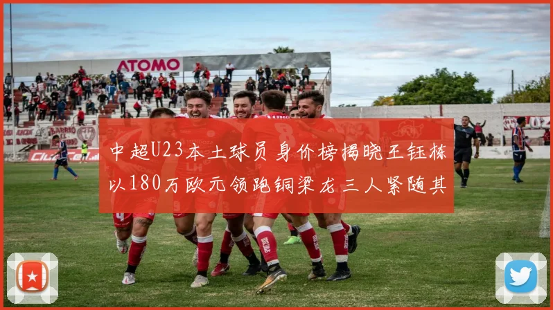 中超U23本土球员身价榜揭晓王钰栋以180万欧元领跑铜梁龙三人紧随其后