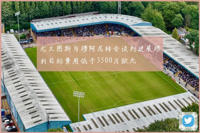 尤文图斯与穆阿尼转会谈判进展顺利目标费用低于3500万欧元