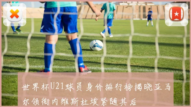 世界杯U21球员身价排行榜揭晓亚马尔领衔内维斯杜埃紧随其后