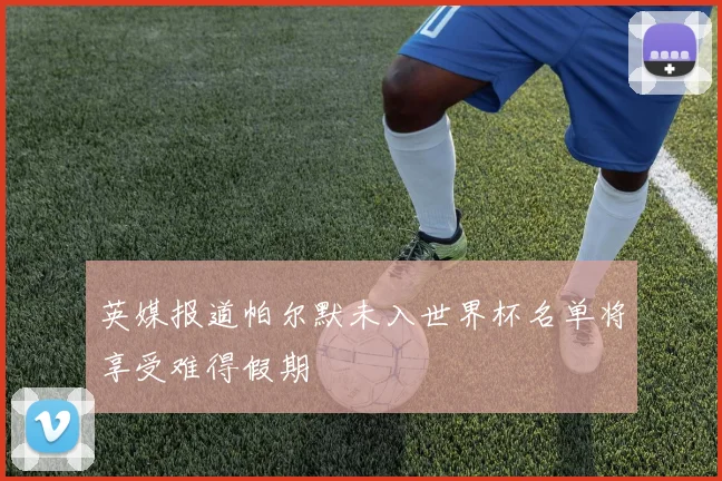 英媒报道帕尔默未入世界杯名单将享受难得假期