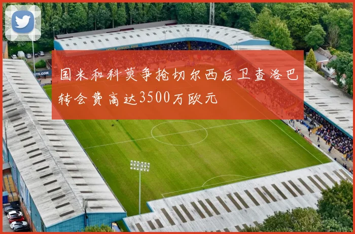 国米和科莫争抢切尔西后卫查洛巴转会费高达3500万欧元