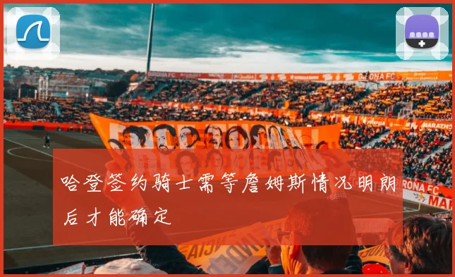 哈登签约骑士需等詹姆斯情况明朗后才能确定