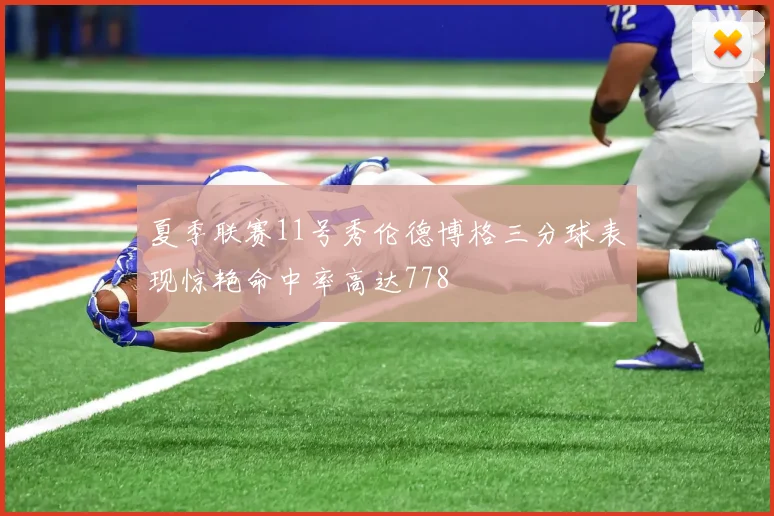 夏季联赛11号秀伦德博格三分球表现惊艳命中率高达778