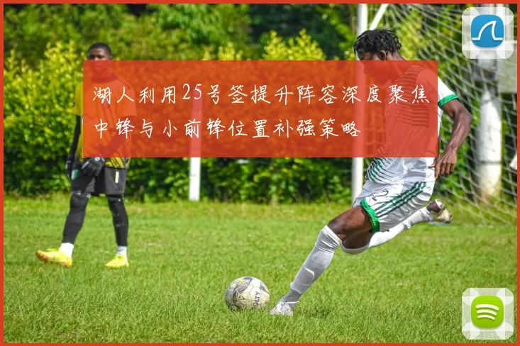 湖人利用25号签提升阵容深度聚焦中锋与小前锋位置补强策略