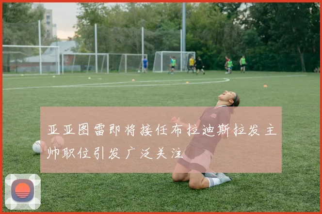 亚亚图雷即将接任布拉迪斯拉发主帅职位引发广泛关注