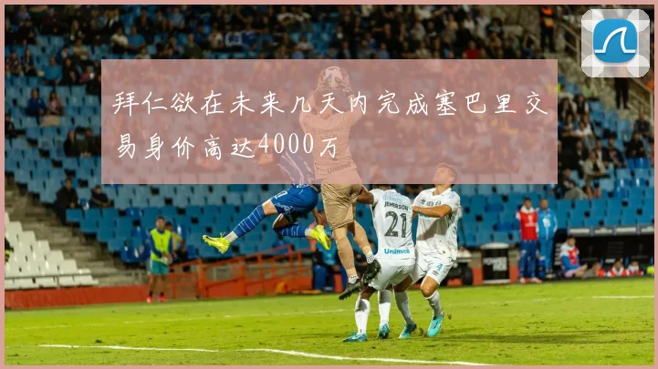 拜仁欲在未来几天内完成塞巴里交易身价高达4000万
