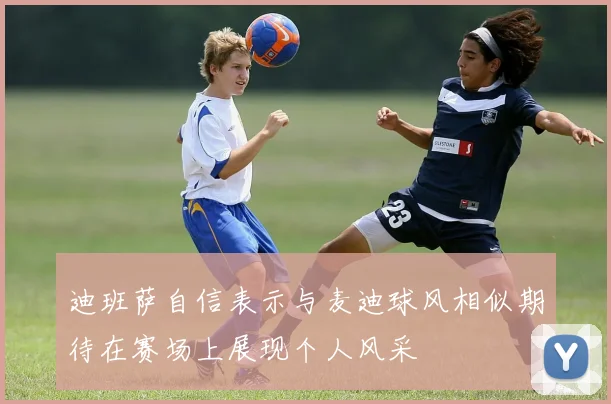 迪班萨自信表示与麦迪球风相似期待在赛场上展现个人风采